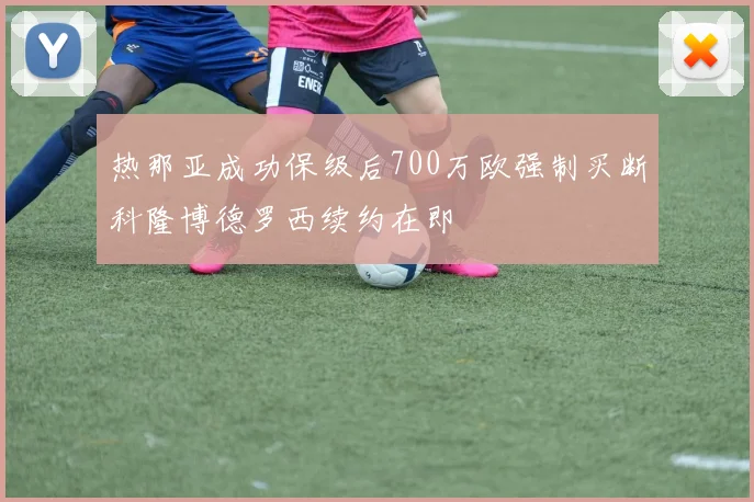 热那亚成功保级后700万欧强制买断科隆博德罗西续约在即