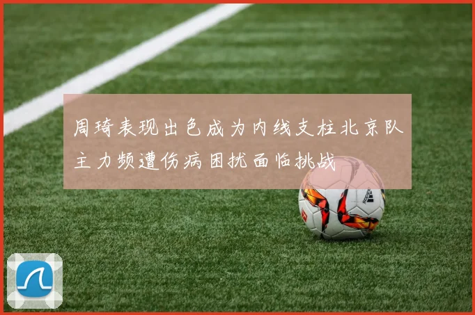 周琦表现出色成为内线支柱北京队主力频遭伤病困扰面临挑战