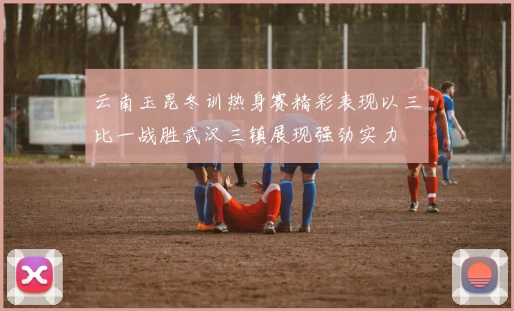 云南玉昆冬训热身赛精彩表现以三比一战胜武汉三镇展现强劲实力