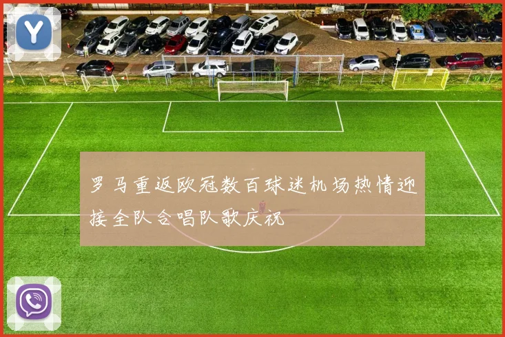 罗马重返欧冠数百球迷机场热情迎接全队合唱队歌庆祝