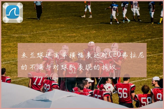 米兰球迷高举横幅表达对CEO弗拉尼的不满与对球队表现的抗议