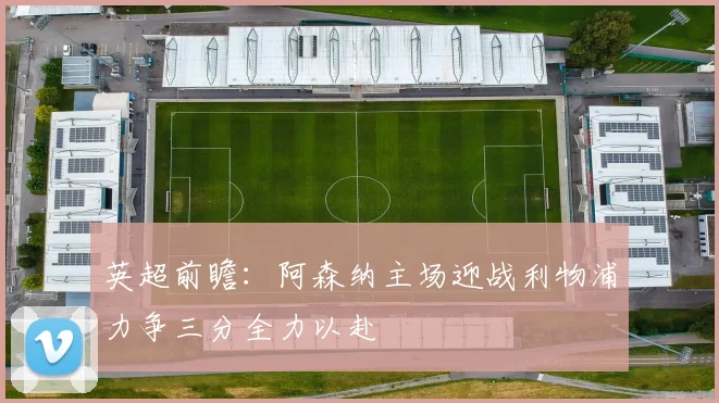 英超前瞻：阿森纳主场迎战利物浦力争三分全力以赴