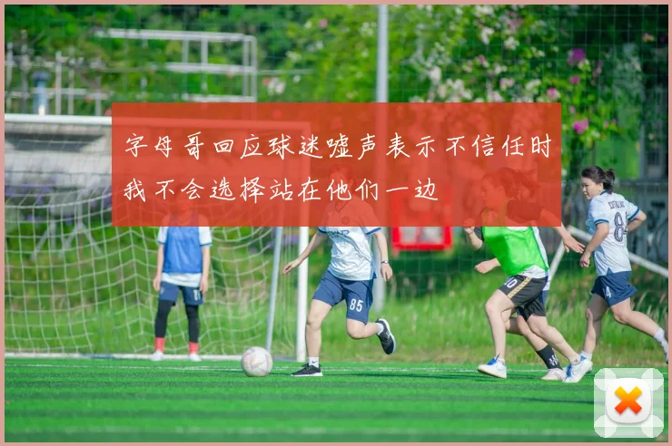 字母哥回应球迷嘘声表示不信任时我不会选择站在他们一边