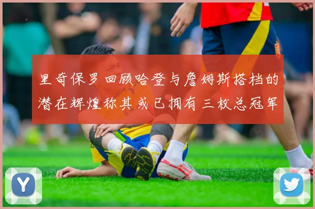 里奇保罗回顾哈登与詹姆斯搭档的潜在辉煌称其或已拥有三枚总冠军戒指
