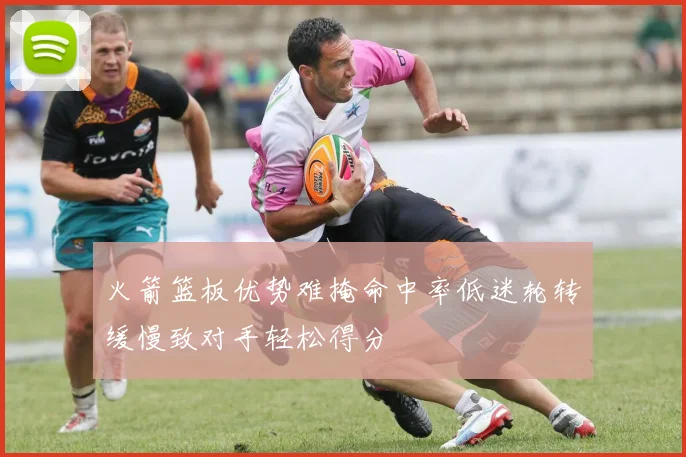 火箭篮板优势难掩命中率低迷轮转缓慢致对手轻松得分