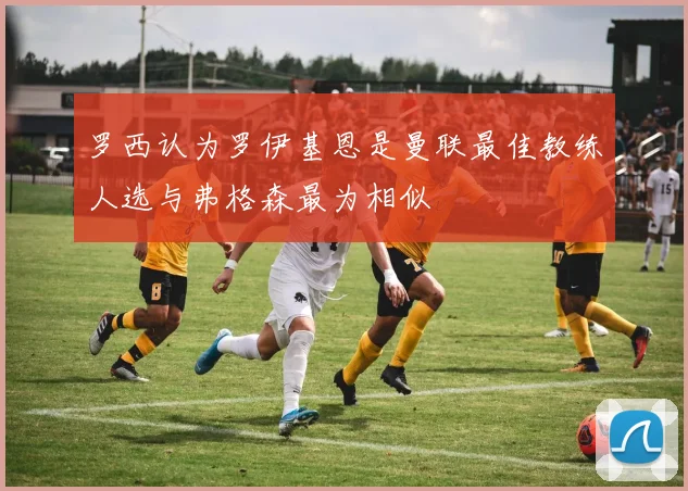 罗西认为罗伊基恩是曼联最佳教练人选与弗格森最为相似
