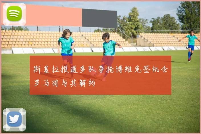 斯基拉报道多队争抢博维免签机会罗马将与其解约
