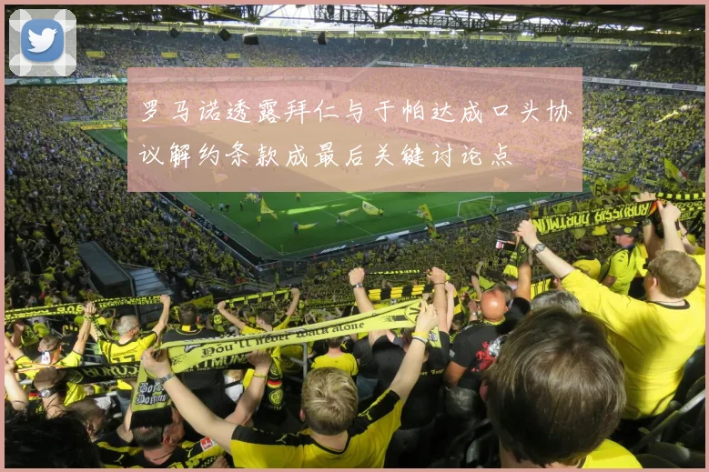 罗马诺透露拜仁与于帕达成口头协议解约条款成最后关键讨论点